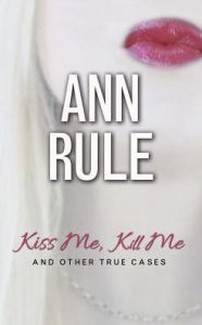 Title: Kiss Me, Kill Me: And Other True Cases, Author: Ann Rule