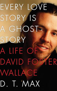 Title: Every Love Story Is a Ghost Story: A Life of David Foster Wallace, Author: D. T. Max