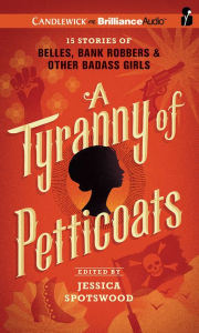 Title: A Tyranny of Petticoats: 15 Stories of Belles, Bank Robbers & Other Badass Girls, Author: Jessica Spotswood