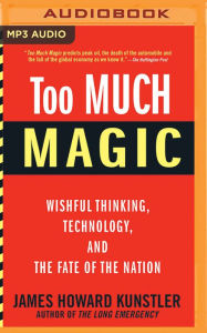 Title: Too Much Magic: Wishful Thinking, Technology, and the Fate of the Nation, Author: James Howard Kunstler