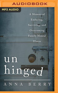 Title: Unhinged: A Memoir of Enduring, Surviving and Overcoming Family Mental Illness, Author: Anna Berry