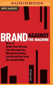 Title: Brand Against the Machine: How to Build Your Brand, Cut Through the Marketing Noise, and Stand Out from the Competition, Author: John Morgan