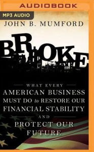 Title: Broke: What Every American Business Must Do to Restore Our Financial Stability and Protect Our Future, Author: John B. Mumford