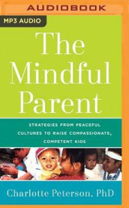 Title: The Mindful Parent: Strategies from Peaceful Cultures to Raise Compassionate, Competent Kids, Author: Charlotte Peterson