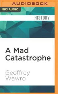 Title: A Mad Catastrophe: The Outbreak of World War I and the Collapse of the Habsburg Empire, Author: Geoffrey Wawro