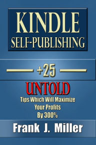 Title: Kindle Self-Publishing - 25+ Untold Tips Which Will Maximize Your Profits By 300%, Author: Frank J Miller