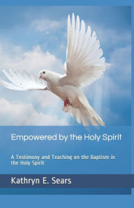 Title: Empowered by the Holy Spirit: A Testimony and Teaching on the Baptism in the Holy Spirit, Author: Kathryn E Sears