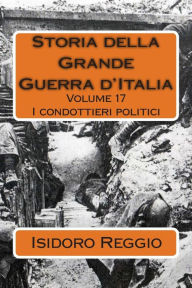 Title: Storia della Grande Guerra d'Italia - Volume 17: I condottieri politici, Author: Isidoro Reggio