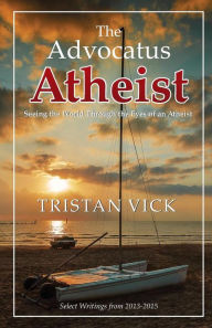 Title: The Advocatus Atheist: Seeing the World through the Eyes of an Atheist, Author: Tristan Vick