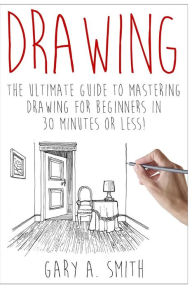 Title: Drawing: The Ultimate Guide to Mastering Drawing for Beginners in 30 Minutes or Less, Author: Gary Smith