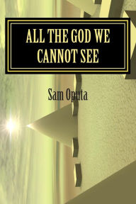 Title: All The God We Cannot See: Why There Is God, Author: Sam Oputa