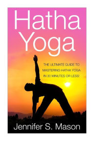 Title: Hatha Yoga: The Ultimate Guide to Mastering Hatha Yoga in 30 Minutes or Less, Author: Jennifer Mason