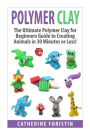 Polymer Clay: The Ultimate Beginners Guide to Creating Animals in 30 Minutes or Less!