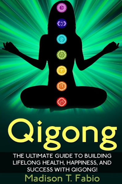 Qigong: Build Lifelong Health, Discover Success, and Create the Ultimate Happiness through the Ancient Chinese Ritual of Qigong