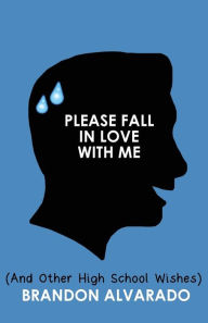 Title: Please Fall In Love With Me (And Other High School Wishes), Author: Brandon Alvarado