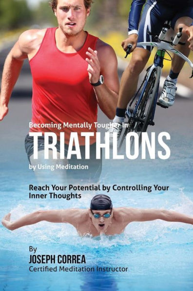 Becoming Mentally Tougher In Triathlons by Using Meditation: Reach Your Potential by Controlling Your Inner Thoughts