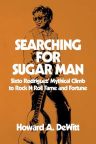 Title: Searching For Sugar Man: Sixto Rodriguez' Mythical Climb to Rock N Roll Fame and Fortune, Author: Howard A DeWitt