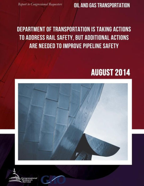 OIL AND GAS TRANSPORTATION Department of Transportation Is Taking Actions to Address Rail Safety, but Additional Actions Are Needed to Improve Pipeline Safety