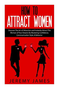 Title: How to Attract Women: Discover the Art of Attraction and Instantly Attract the Woman of Your Dreams by Mastering Confidence, Communication Style, & Behavior, Author: Jeremy James DC CSCS