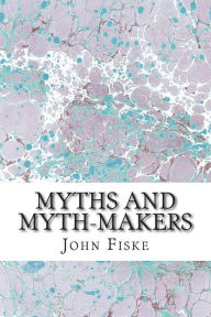 Title: Myths And Myth-Makers: (John Fiske Classics Collection), Author: John Fiske