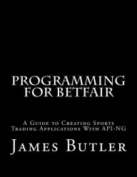 Title: Programming for Betfair: A Guide to Creating Sports Trading Applications with API-NG, Author: James Butler