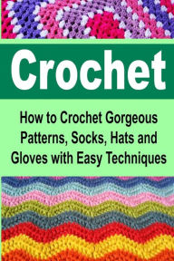 Title: Crochet: How to Crochet Gorgeous Patterns, Socks, Hats and Gloves with Easy Techniques: Crochet, Crochet for Beginners, How to Crochet, Crochet Patterns, Crochet Projects, Author: Stacy J. Rian