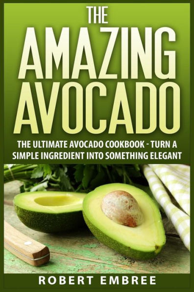 The Amazing Avocado: The Ultimate Avocado Cookbook - Turn a Simple Ingredient into Something Elegant