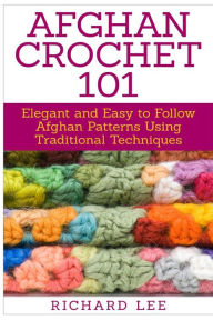 Title: Afghan Crochet 101: Elegant and Easy to Follow Afghan Patterns Using Traditional Techniques, Author: Richard Lee