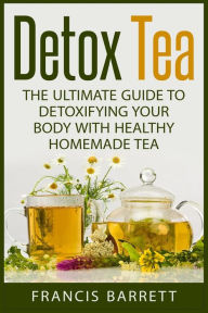 Title: Detox Tea: The Ultimate Guide to Detoxifying your Body with Healthy Homemade Tea, Author: Francis Barrett