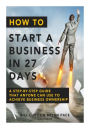 How To Start A Business In 27 Days: A Step-By-Step Guide That Anyone Can Use to Achieve Business Ownership
