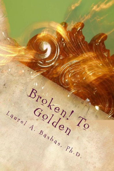 Broken! To Golden: Transform Your Troubles into Treasure~Your Struggles into Joy!