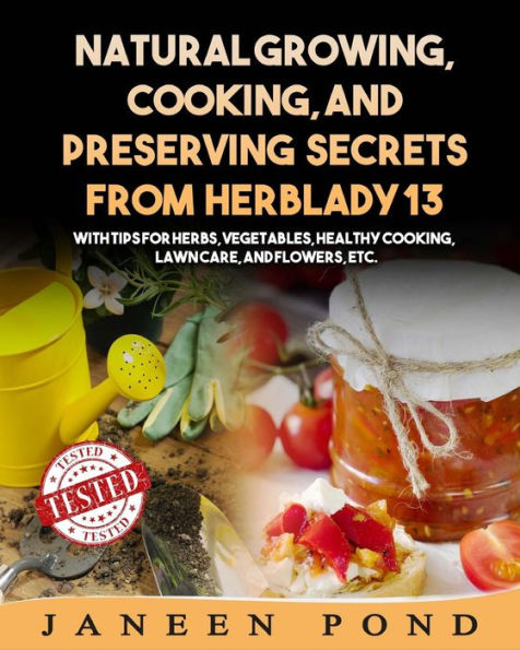 Natural Growing, Cooking, and Preserving Secrets from Herblady13: With Tips for Herbs, Vegetables, Healthy Cooking, Lawn Care, Flowers, etc.