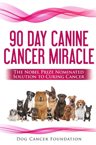 The 90 Day Canine Cancer Miracle: The 3 easy steps to treating cancer Inspired by 5 Time Nobel Peace Prize Nominee