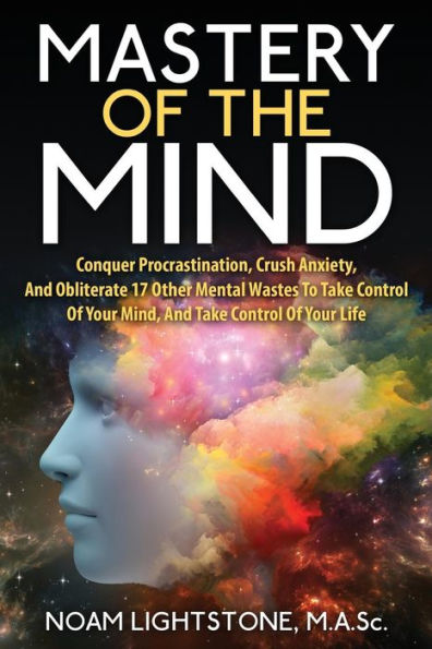 Mastery Of The Mind: Conquer Procrastination, Crush Anxiety, And Obliterate 17 Other Mental Wastes To Take Control Of Your Mind, And Take Control Of Your Life