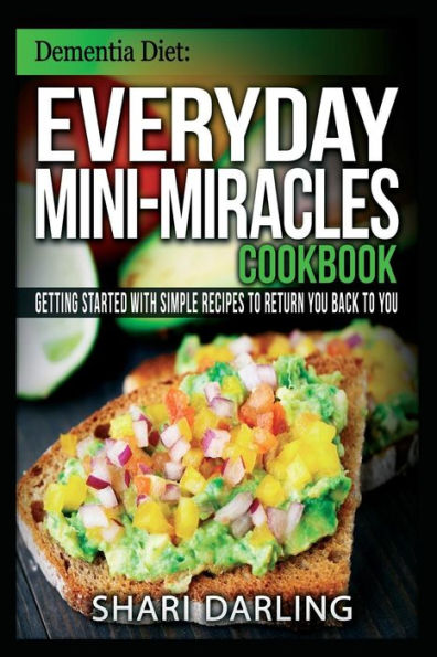 Dementia Diet: Everyday Mini-Miracles Cookbook: Getting Started with Simple Recipes to Return You Back to You