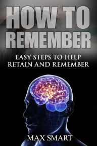 Title: How to Remember: Easy Steps to help Retain and Remember, Author: Max Smart