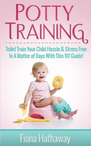 Title: Potty Training: Toilet Train Your Child Hassle & Stress Free In A Matter of Days With This 101 Guide!, Author: Fiona Hathaway