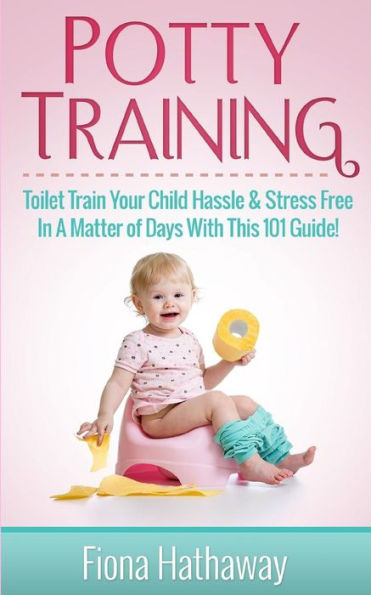 Potty Training: Toilet Train Your Child Hassle & Stress Free In A Matter of Days With This 101 Guide!