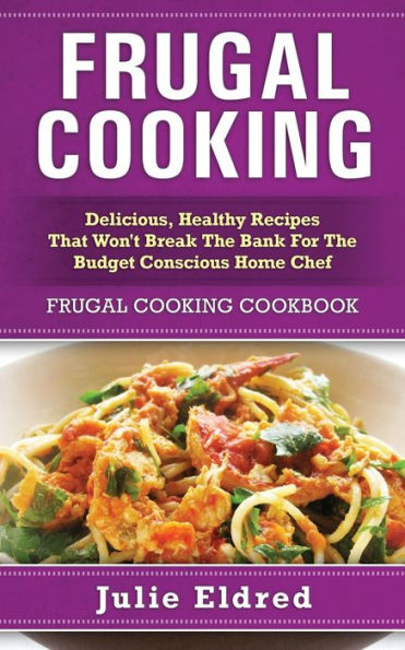 Frugal Cooking: Delicious, Healthy Recipes That Won't Break The Bank For The Budget Conscious Home Chef: Frugal Cooking Cookbook