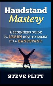 Title: Handstand Mastery: A Beginners Guide To Learn How To Easily Do A Handstand, Author: Steve Plitt