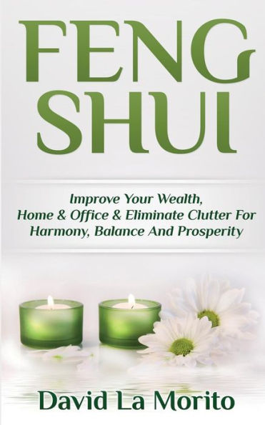 Feng Shui: Improve Your Wealth, Home & Office & Eliminate Clutter For Harmony, Balance And Prosperity