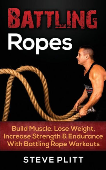 Battling Ropes: Build Muscle, Lose Weight, Increase Strength & Endurance With Rope Workouts