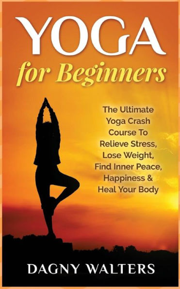 Yoga for Beginners: The Ultimate Yoga Crash Course To Relieve Stress, Lose Weight, Find Inner Peace, Happiness & Heal Your Body