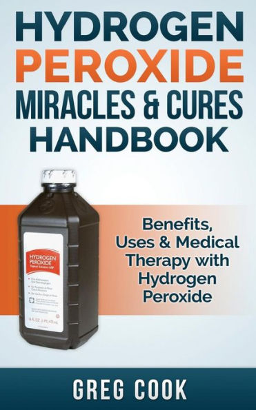 Hydrogen Peroxide Miracles & Cures Handbook: Benefits, Uses Medical Therapy with