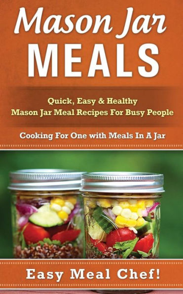 Mason Jar Meals: Quick, Easy & Healthy Mason Jar Meal Recipes For Busy People: Cooking For One with Meals In A Jar