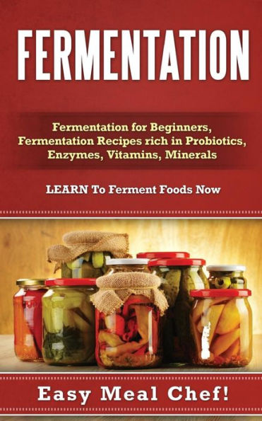 Fermentation: Fermentation for Beginners, Fermentation Recipes rich in Probiotics, Enzymes, Vitamins, Minerals - LEARN To Ferment Foods Now