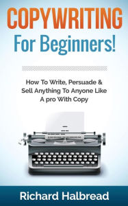 Title: Copywriting: For Beginners! How To Write, Persuade & Sell Anything To Anyone Like A pro With Copy, Author: Richard Halbread