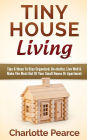 Tiny House Living: Tips & Ideas To Stay Organized, De-clutter, Live Well & Make The Most Out Of Your Small House Or Apartment