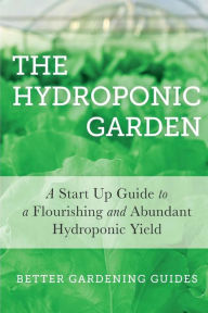 Title: The Hydroponic Garden: A Start Up Guide To A Flourishing And Abundant Hydroponic Yield, Author: Better Gardening Guides