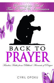 Title: Back To Prayer: Reviving the Art of True Prayer & Intercession, Author: Cyril Opoku